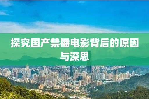 探究國產(chǎn)禁播電影背后的原因與深思