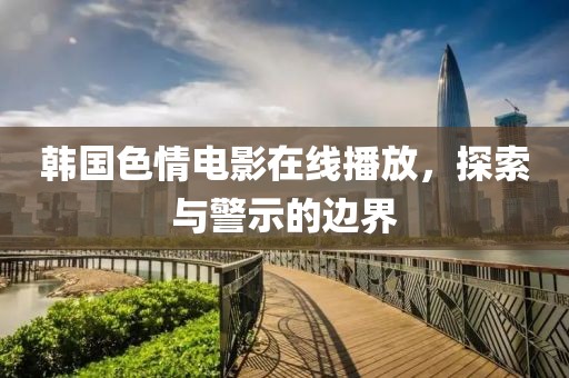 韓國色情電影在線播放，探索與警示的邊界