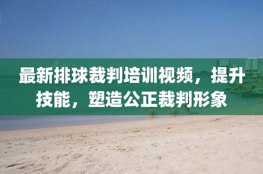 最新排球裁判培訓(xùn)視頻，提升技能，塑造公正裁判形象
