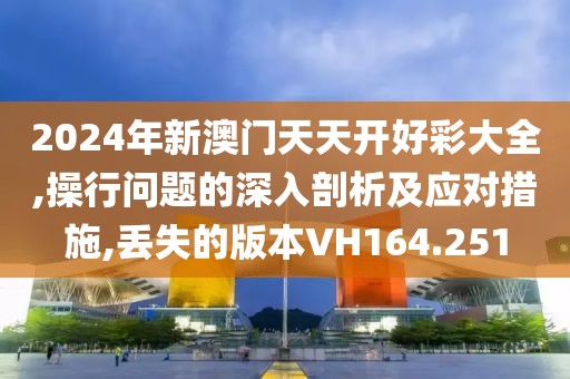 2024年新澳門天天開好彩大全,操行問題的深入剖析及應(yīng)對措施,丟失的版本VH164.251