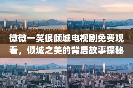微微一笑很傾城電視劇免費(fèi)觀看，傾城之美的背后故事探秘