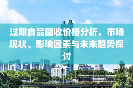 過期食品回收價格分析，市場現(xiàn)狀、影響因素與未來趨勢探討