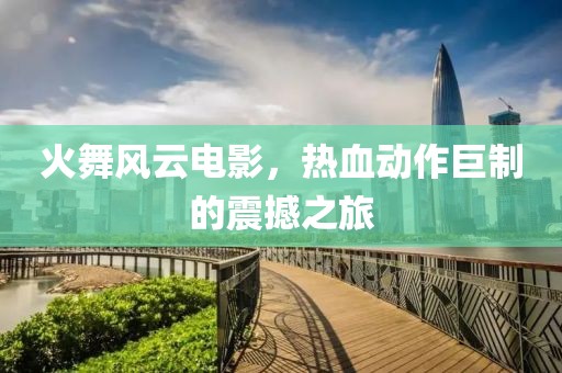 火舞風(fēng)云電影，熱血動作巨制的震撼之旅