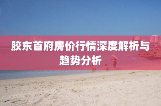 膠東首府房?jī)r(jià)行情深度解析與趨勢(shì)分析