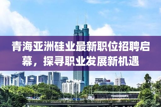 青海亞洲硅業(yè)最新職位招聘啟幕，探尋職業(yè)發(fā)展新機(jī)遇