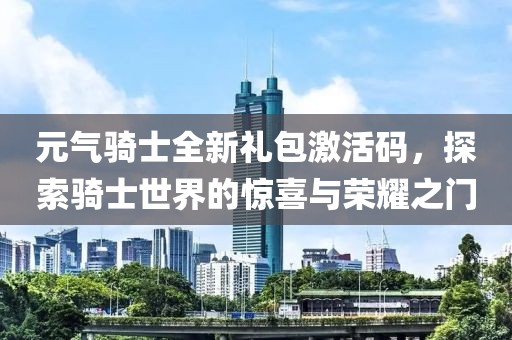 元?dú)怛T士全新禮包激活碼，探索騎士世界的驚喜與榮耀之門(mén)