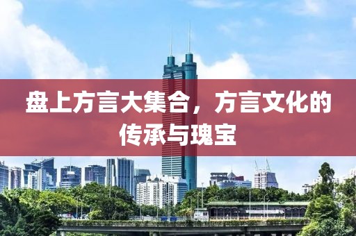 盤上方言大集合，方言文化的傳承與瑰寶