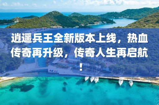 逍遙兵王全新版本上線，熱血傳奇再升級，傳奇人生再啟航！