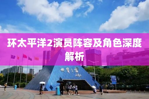 環(huán)太平洋2演員陣容及角色深度解析