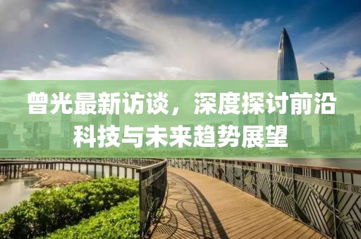 曾光最新訪談，深度探討前沿科技與未來趨勢(shì)展望