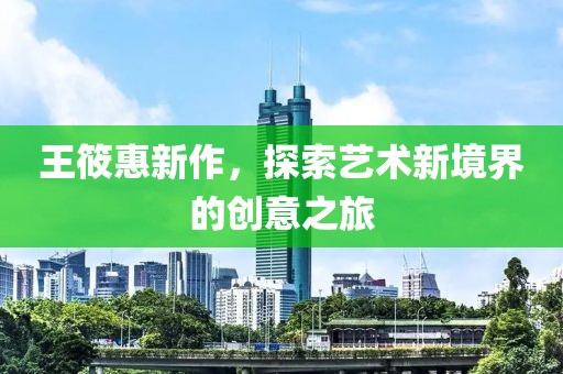 王筱惠新作，探索藝術(shù)新境界的創(chuàng)意之旅