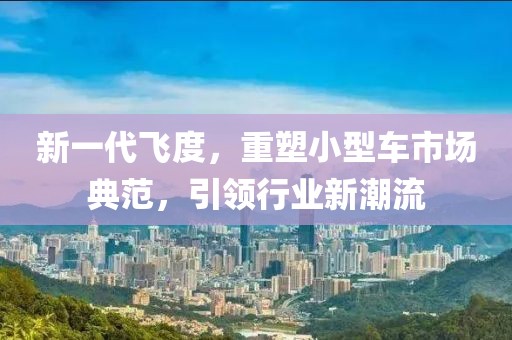 新一代飛度，重塑小型車市場典范，引領(lǐng)行業(yè)新潮流