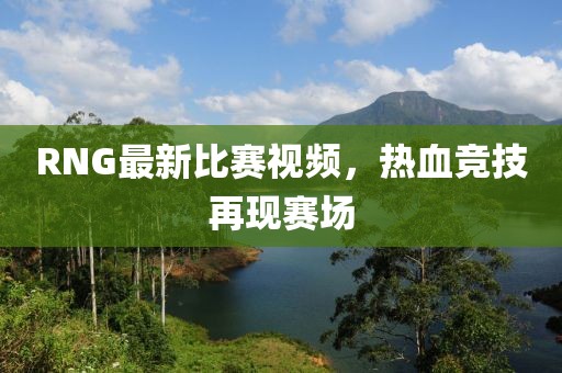 RNG最新比賽視頻，熱血競(jìng)技再現(xiàn)賽場(chǎng)