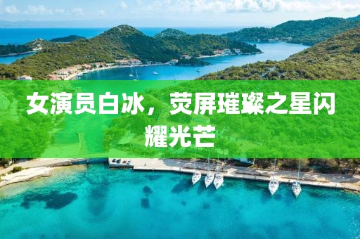 女演員白冰，熒屏璀璨之星閃耀光芒