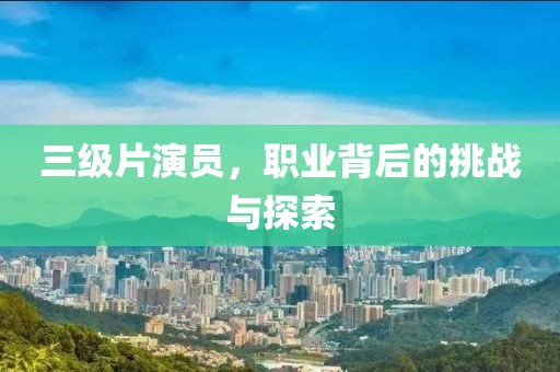 三級片演員，職業(yè)背后的挑戰(zhàn)與探索