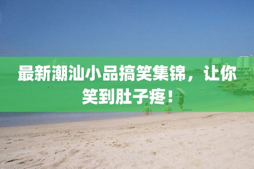 最新潮汕小品搞笑集錦，讓你笑到肚子疼！