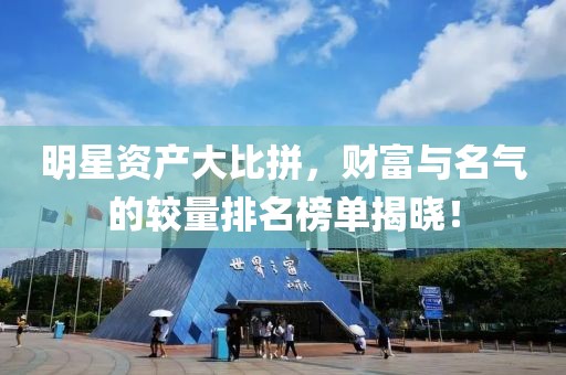 明星資產(chǎn)大比拼，財富與名氣的較量排名榜單揭曉！