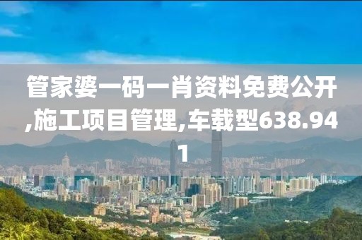 管家婆一碼一肖資料免費公開,施工項目管理,車載型638.941