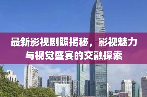 最新影視劇照揭秘，影視魅力與視覺盛宴的交融探索