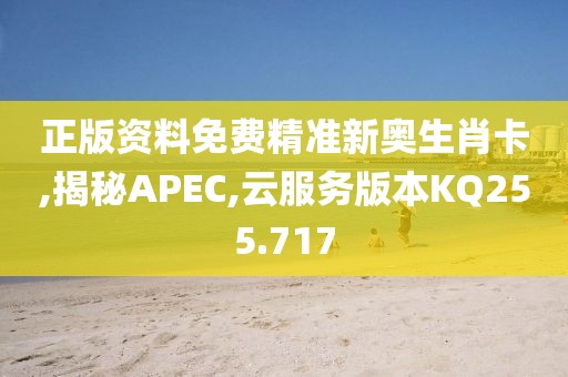 正版資料免費(fèi)精準(zhǔn)新奧生肖卡,揭秘APEC,云服務(wù)版本KQ255.717