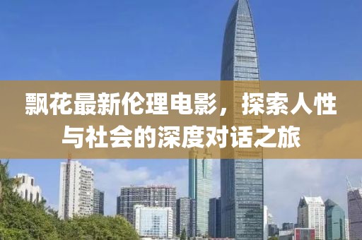 飄花最新倫理電影，探索人性與社會的深度對話之旅