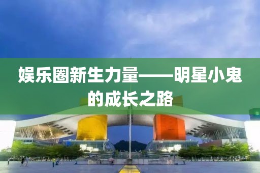 娛樂圈新生力量——明星小鬼的成長之路
