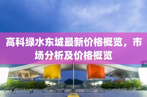高科綠水東城最新價(jià)格概覽，市場(chǎng)分析及價(jià)格概覽