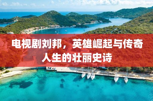 電視劇劉邦，英雄崛起與傳奇人生的壯麗史詩