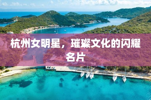 杭州女明星，璀璨文化的閃耀名片