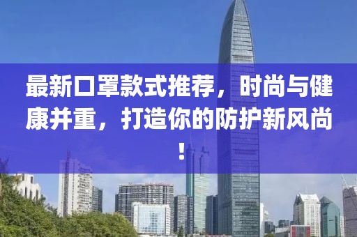 最新口罩款式推薦，時(shí)尚與健康并重，打造你的防護(hù)新風(fēng)尚！