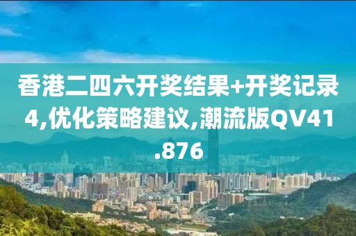香港二四六開(kāi)獎(jiǎng)結(jié)果+開(kāi)獎(jiǎng)記錄4,優(yōu)化策略建議,潮流版QV41.876