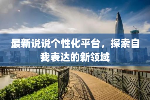 最新說說個(gè)性化平臺(tái)，探索自我表達(dá)的新領(lǐng)域