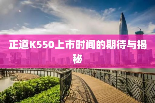 正道K550上市時間的期待與揭秘