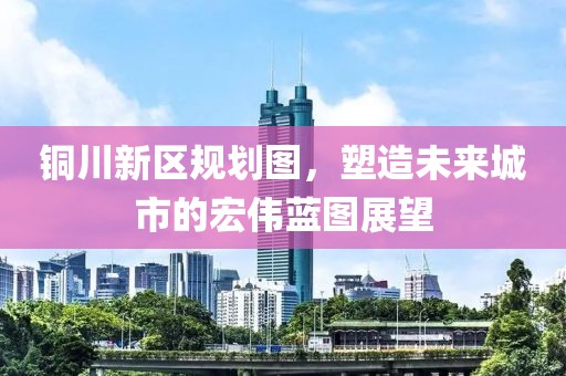 銅川新區(qū)規(guī)劃圖，塑造未來城市的宏偉藍圖展望