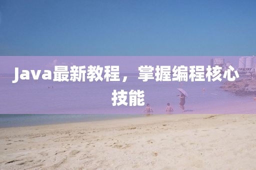 Java最新教程，掌握編程核心技能
