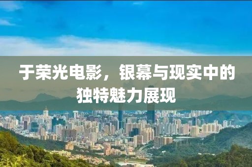于榮光電影，銀幕與現(xiàn)實(shí)中的獨(dú)特魅力展現(xiàn)