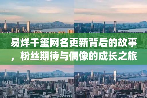 易烊千璽網(wǎng)名更新背后的故事，粉絲期待與偶像的成長之旅
