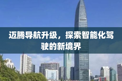 邁騰導(dǎo)航升級(jí)，探索智能化駕駛的新境界
