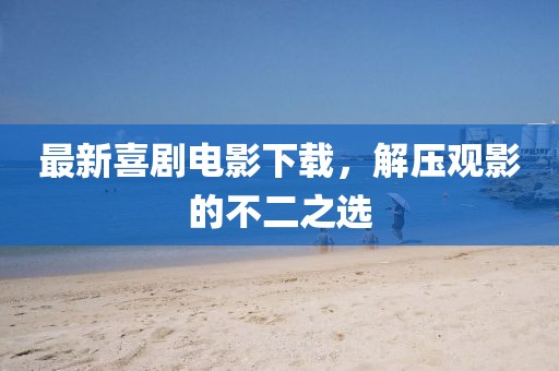 最新喜劇電影下載，解壓觀影的不二之選