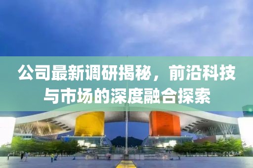 公司最新調(diào)研揭秘，前沿科技與市場(chǎng)的深度融合探索