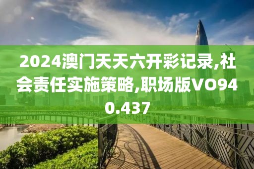 2024澳門天天六開(kāi)彩記錄,社會(huì)責(zé)任實(shí)施策略,職場(chǎng)版VO940.437