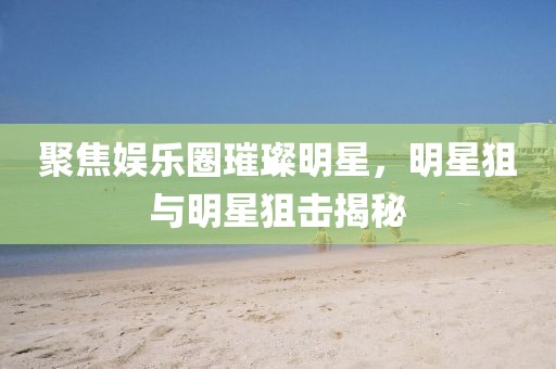 聚焦娛樂圈璀璨明星，明星狙與明星狙擊揭秘