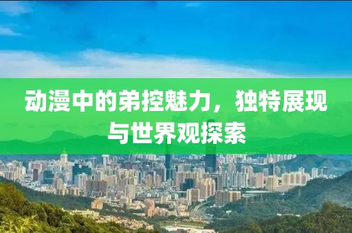 動(dòng)漫中的弟控魅力，獨(dú)特展現(xiàn)與世界觀探索