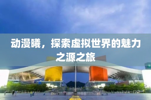 動漫曦，探索虛擬世界的魅力之源之旅