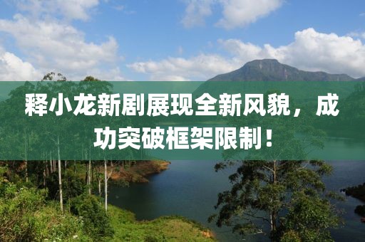 釋小龍新劇展現(xiàn)全新風(fēng)貌，成功突破框架限制！