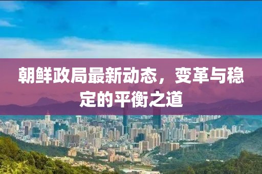 朝鮮政局最新動(dòng)態(tài)，變革與穩(wěn)定的平衡之道