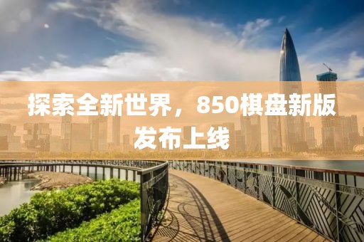探索全新世界，850棋盤(pán)新版發(fā)布上線