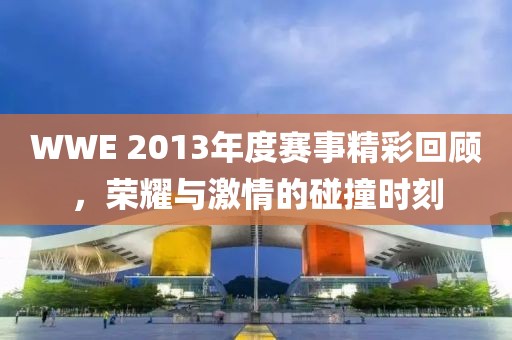WWE 2013年度賽事精彩回顧，榮耀與激情的碰撞時(shí)刻