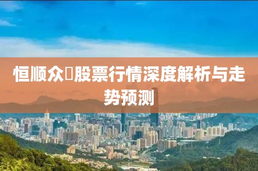 恒順眾昻股票行情深度解析與走勢預(yù)測