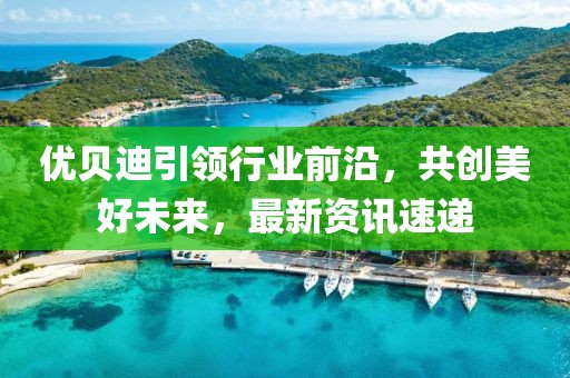 優(yōu)貝迪引領(lǐng)行業(yè)前沿，共創(chuàng)美好未來，最新資訊速遞